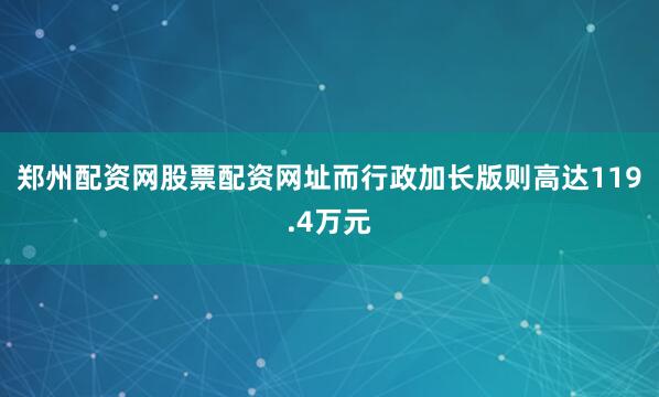郑州配资网股票配资网址而行政加长版则高达119.4万元