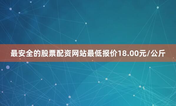 最安全的股票配资网站最低报价18.00元/公斤