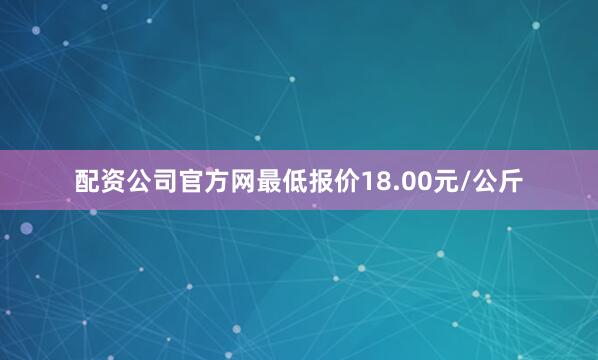配资公司官方网最低报价18.00元/公斤