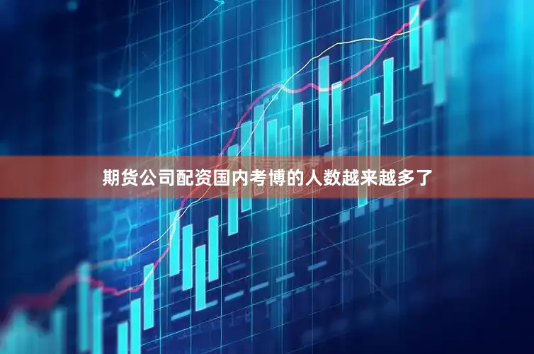期货公司配资国内考博的人数越来越多了