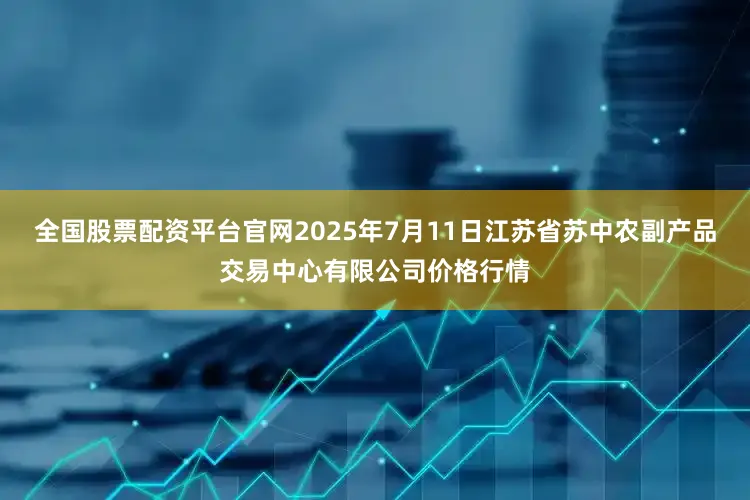 全国股票配资平台官网2025年7月11日江苏省苏中农副产品交易中心有限公司价格行情