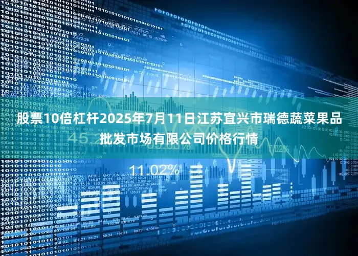 股票10倍杠杆2025年7月11日江苏宜兴市瑞德蔬菜果品批发市场有限公司价格行情