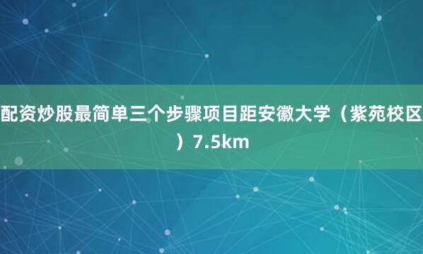 配资炒股最简单三个步骤项目距安徽大学（紫苑校区）7.5km