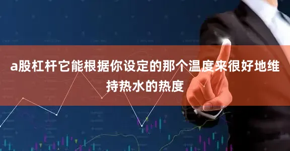 a股杠杆它能根据你设定的那个温度来很好地维持热水的热度