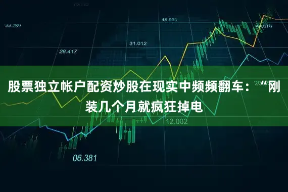 股票独立帐户配资炒股在现实中频频翻车：“刚装几个月就疯狂掉电