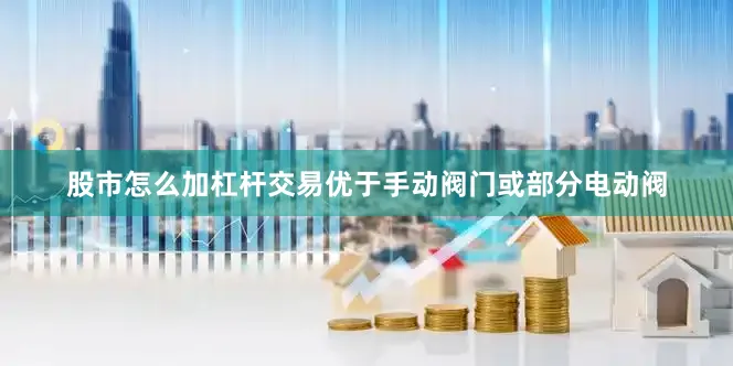 股市怎么加杠杆交易优于手动阀门或部分电动阀