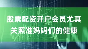 股票配资开户会员尤其关照准妈妈们的健康