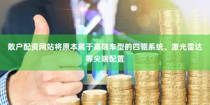 散户配资网站将原本属于高端车型的四驱系统、激光雷达等尖端配置