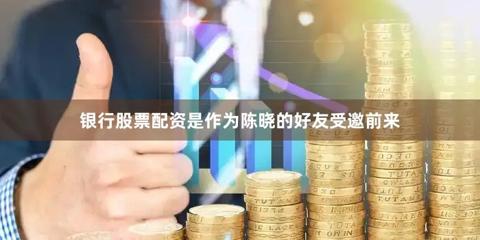 银行股票配资是作为陈晓的好友受邀前来