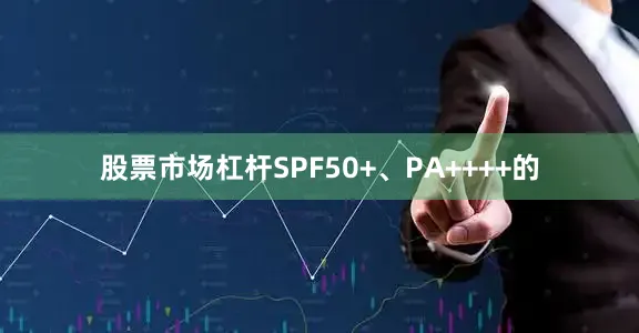 股票市场杠杆SPF50+、PA++++的