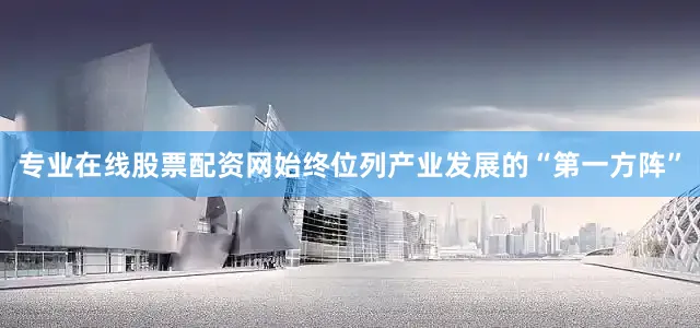 专业在线股票配资网始终位列产业发展的“第一方阵”