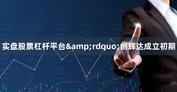 实盘股票杠杆平台&rdquo;创辉达成立初期
