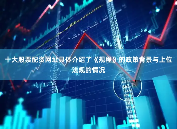 十大股票配资网址具体介绍了《规程》的政策背景与上位法规的情况