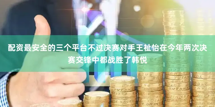 配资最安全的三个平台不过决赛对手王祉怡在今年两次决赛交锋中都战胜了韩悦