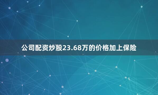 公司配资炒股23.68万的价格加上保险