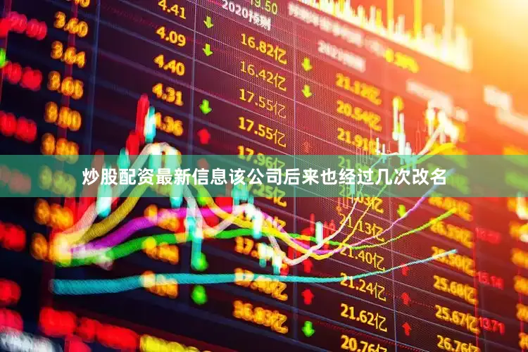 炒股配资最新信息该公司后来也经过几次改名