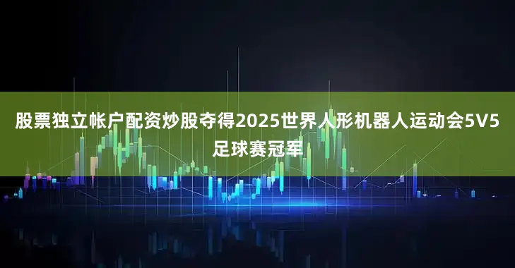 股票独立帐户配资炒股夺得2025世界人形机器人运动会5V5足球赛冠军