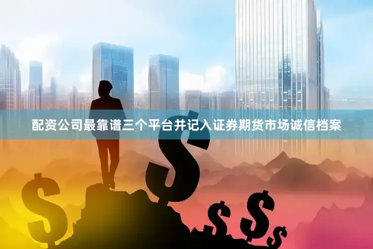 配资公司最靠谱三个平台并记入证券期货市场诚信档案